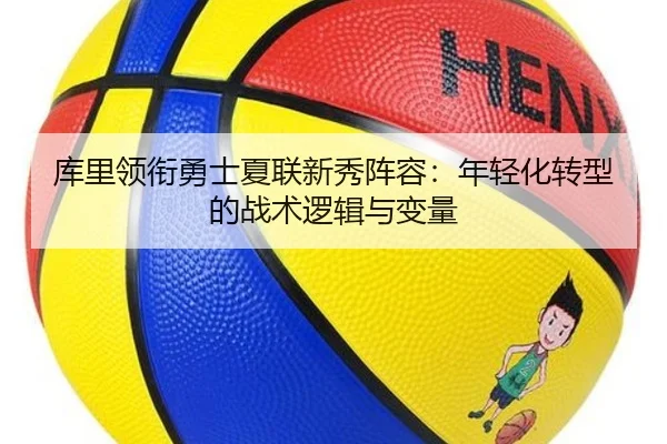 库里领衔勇士夏联新秀阵容：年轻化转型的战术逻辑与变量